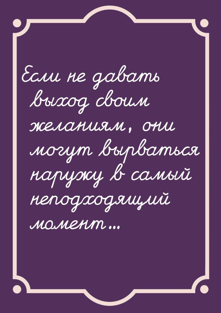 Если не давать выход своим желаниям, они могут вырваться наружу в самый неподходящий момен