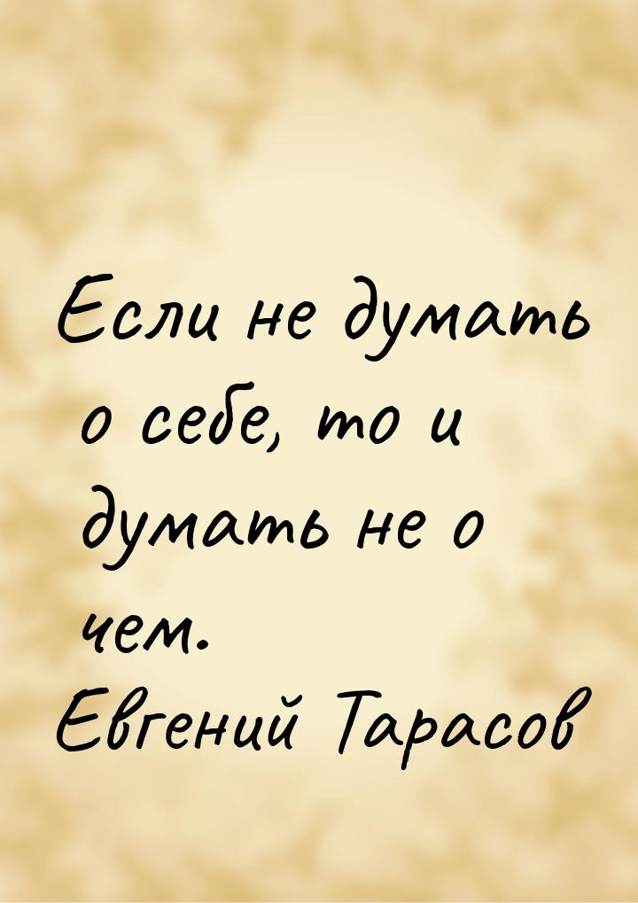 Если не думать о себе, то и думать не о чем.