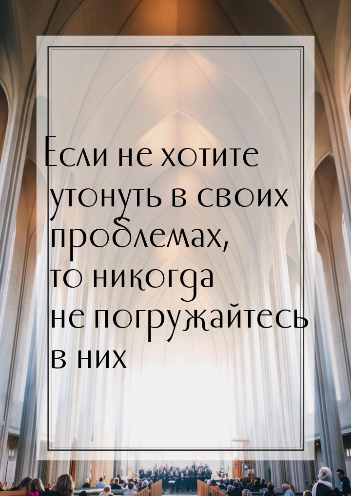 Если не хотите утонуть в своих проблемах, то никогда не погружайтесь в них