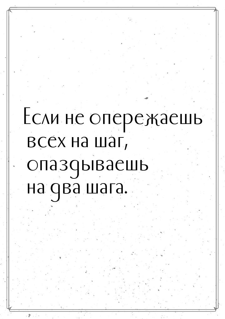 Если не опережаешь всех на шаг, опаздываешь на два шага.