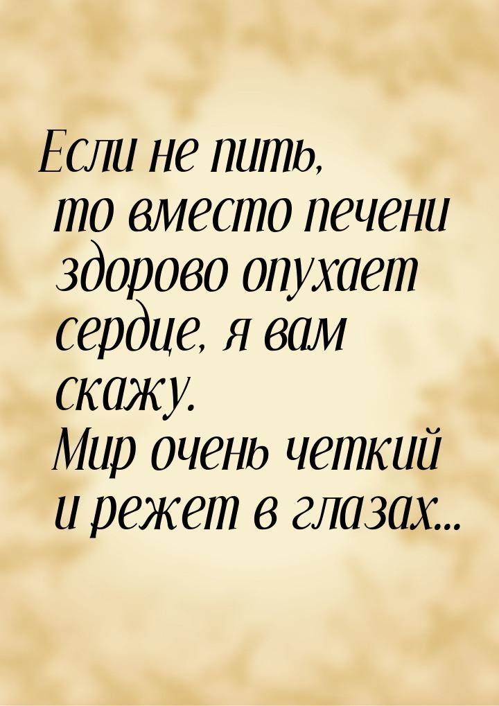 Если не пить, то вместо печени здорово опухает сердце, я вам скажу. Мир очень четкий и реж