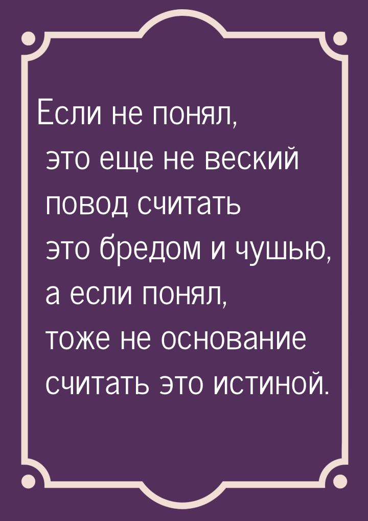 Если не понял, это еще не веский повод считать это бредом и чушью, а если понял, тоже не о