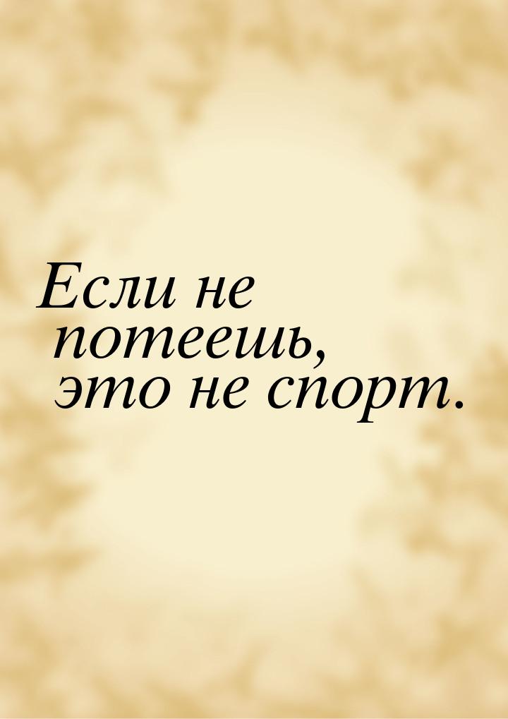 Если не потеешь, это не спорт.