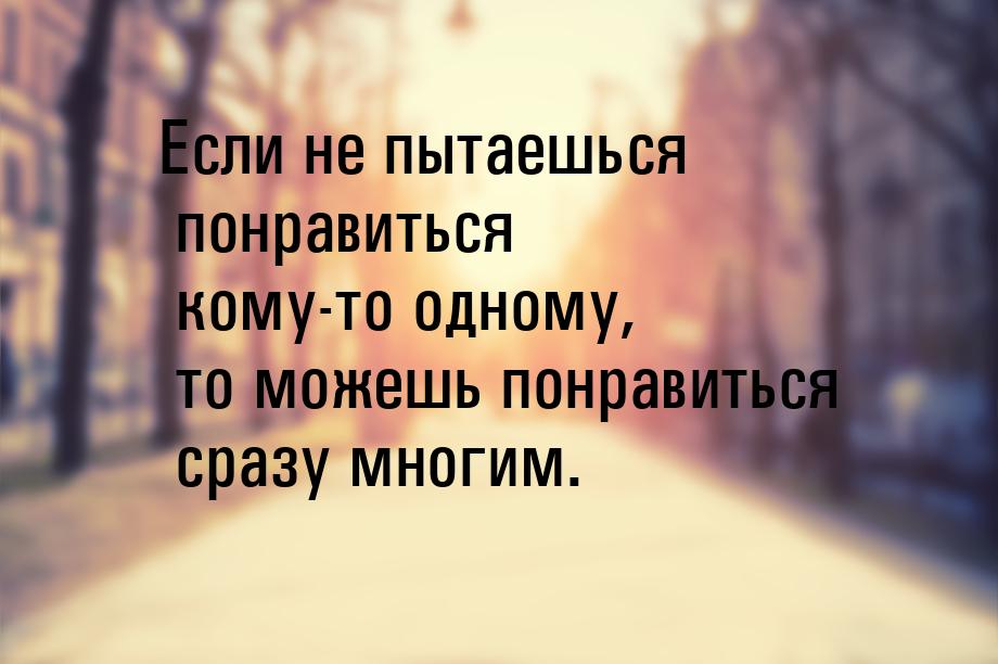 Если не пытаешься понравиться кому-то одному, то можешь понравиться сразу многим.