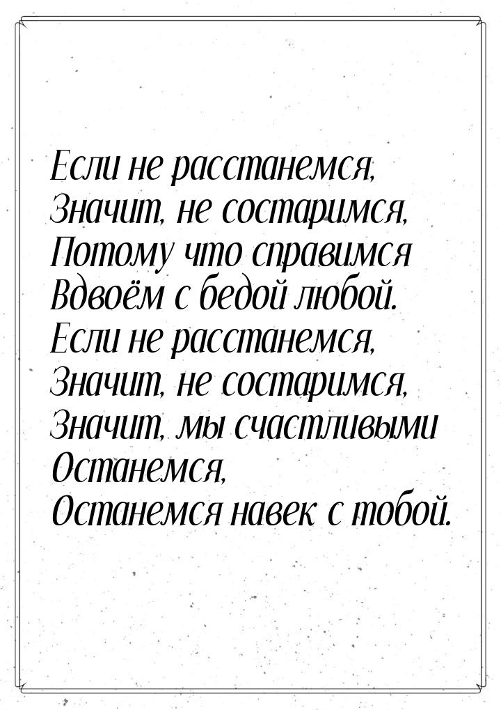 Если не расстанемся, Значит, не состаримся, Потому что справимся Вдвоём с бедой любой. Есл