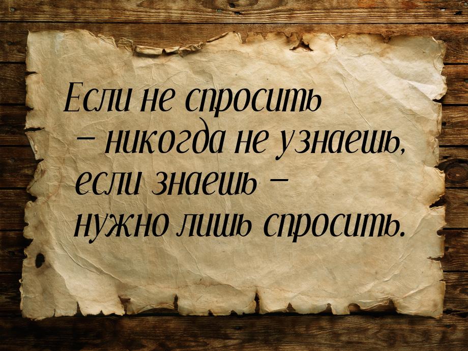 Если не спросить  никогда не узнаешь, если знаешь  нужно лишь спросить.