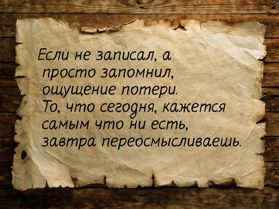 Если не записал, а просто запомнил, ощущение потери. То, что сегодня, кажется самым что ни