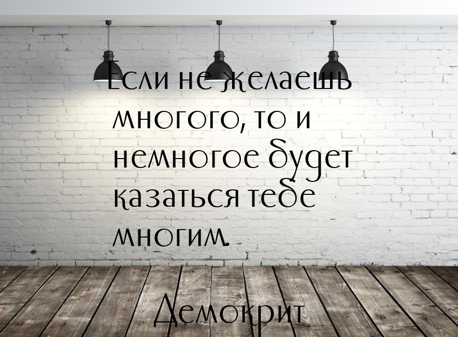 Если не желаешь многого, то и немногое будет казаться тебе многим.