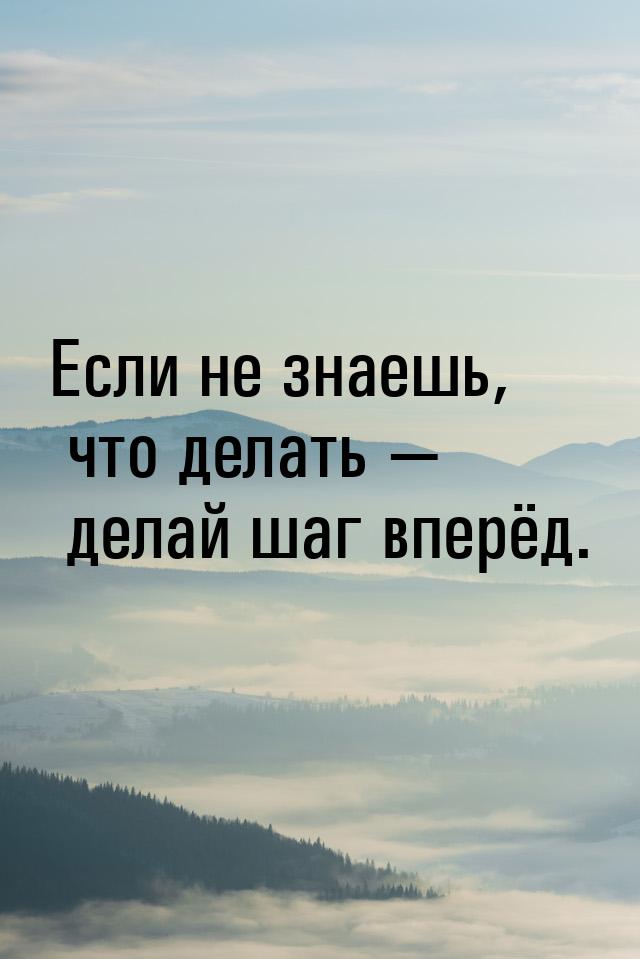 Если не знаешь, что делать — делай шаг вперёд.