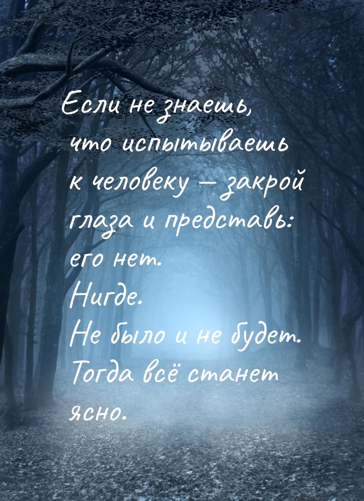 Если не знаешь, что испытываешь к человеку — закрой глаза и представь: его нет. Нигде. Не 