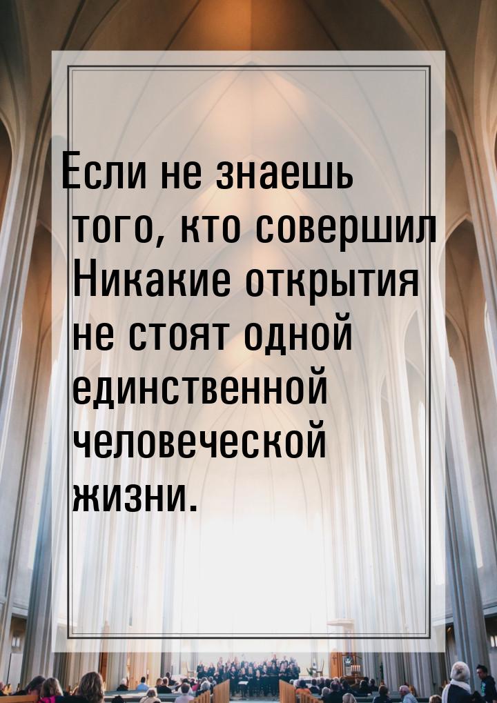 Если не знаешь того, кто совершил Никакие открытия не стоят одной единственной человеческо