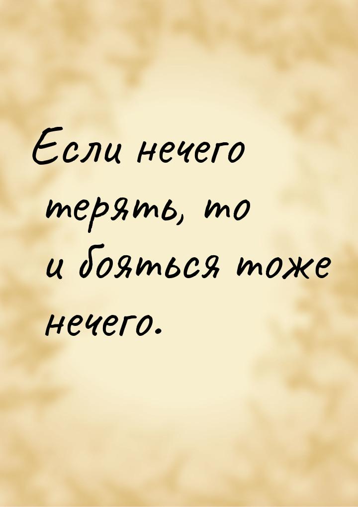 Если нечего терять, то и бояться тоже нечего.