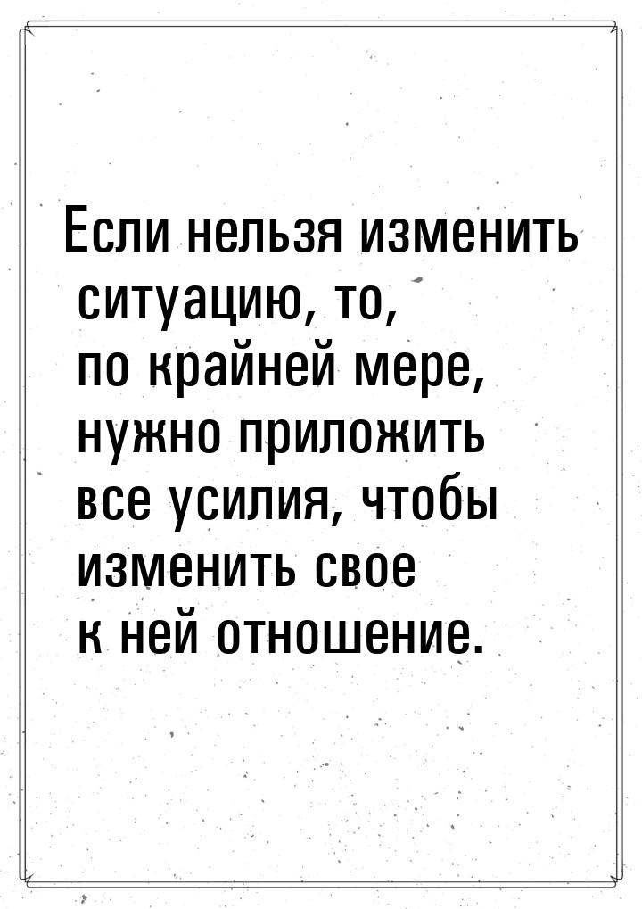 Если нельзя изменить ситуацию, то, по крайней мере, нужно приложить все усилия, чтобы изме