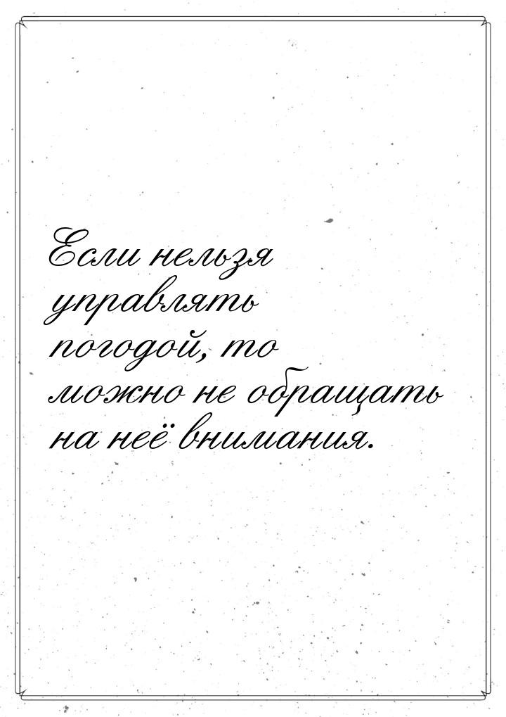 Если нельзя управлять погодой, то можно не обращать на неё внимания.