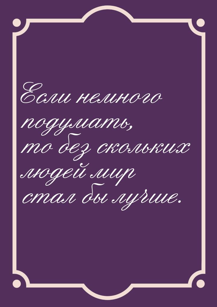 Если немного подумать, то без скольких людей мир стал бы лучше.