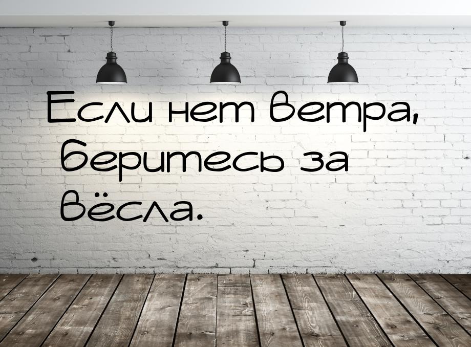 Если нет ветра, беритесь за вёсла.