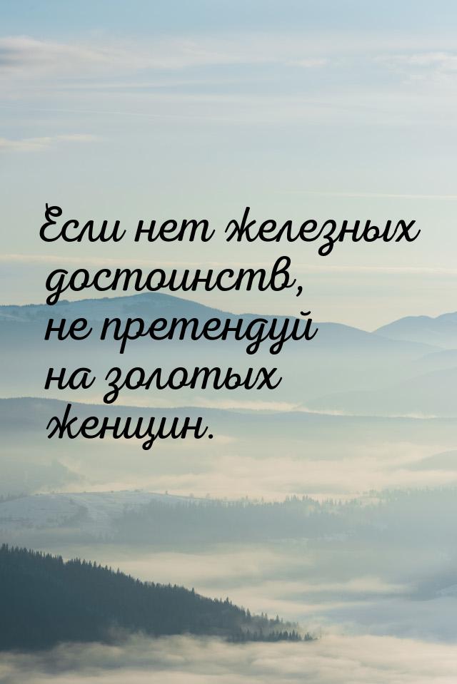 Если нет железных достоинств, не претендуй на золотых женщин.