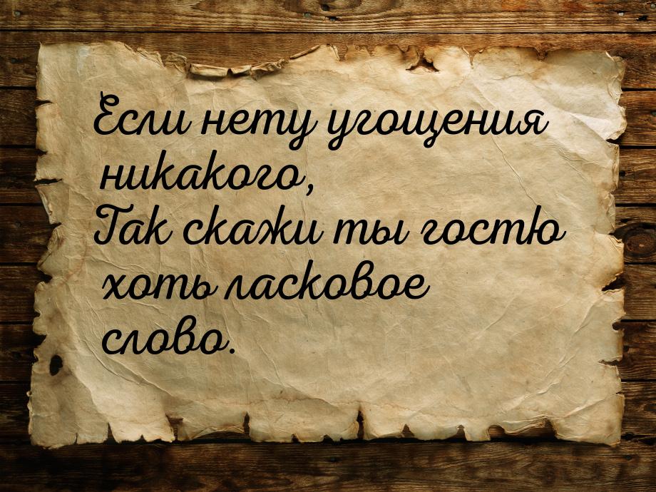 Если нету угощения никакого, Так скажи ты гостю хоть ласковое слово.