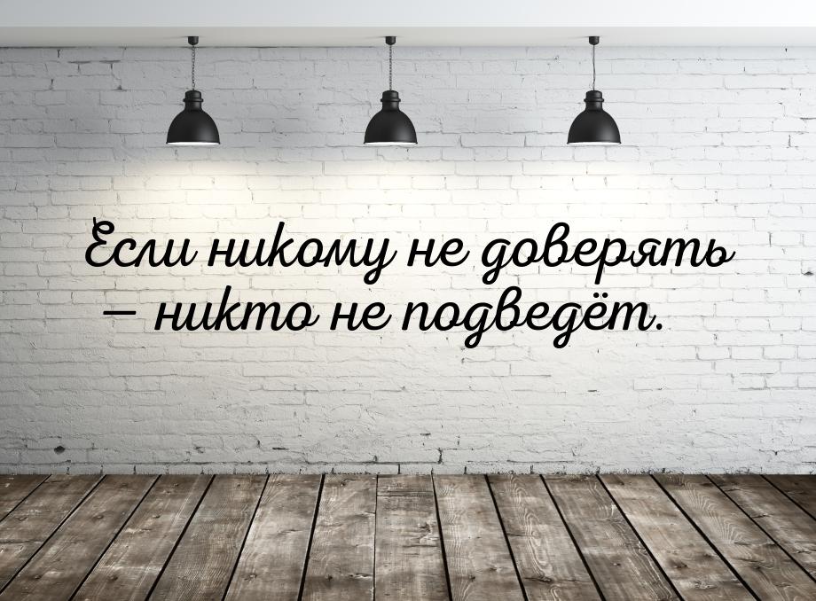 Если никому не доверять  никто не подведёт.