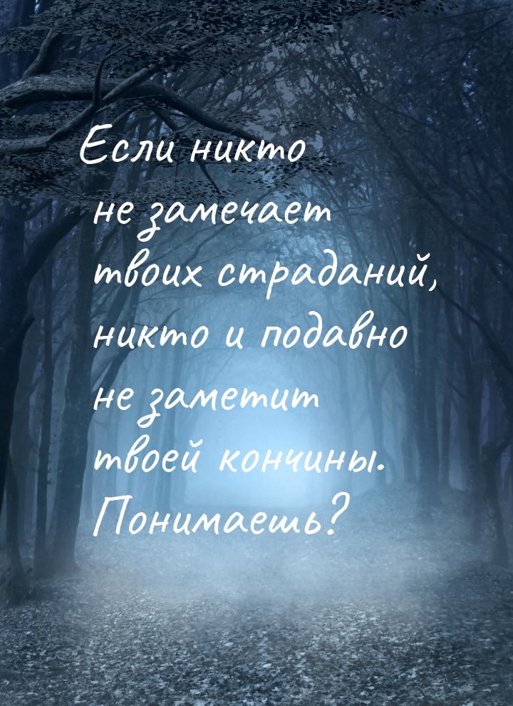 Если никто не замечает твоих страданий, никто и подавно не заметит твоей кончины. Понимаеш