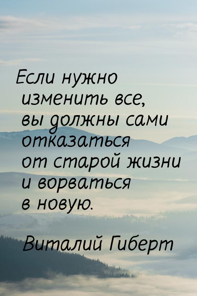 Если нужно изменить все, вы должны сами отказаться от старой жизни и ворваться в новую.