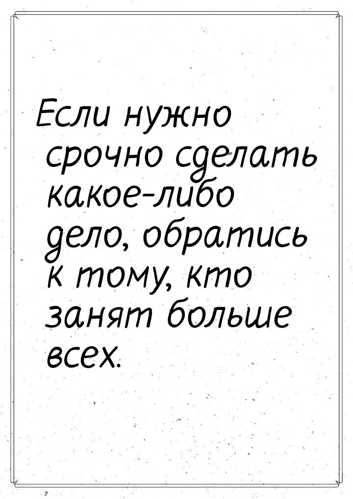 Если нужно срочно сделать какое-либо дело, обратись к тому, кто занят больше всех.