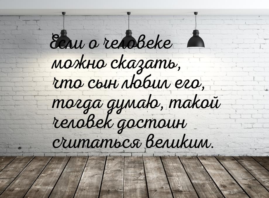 Если о человеке можно сказать, что сын любил его, тогда думаю, такой человек достоин счита