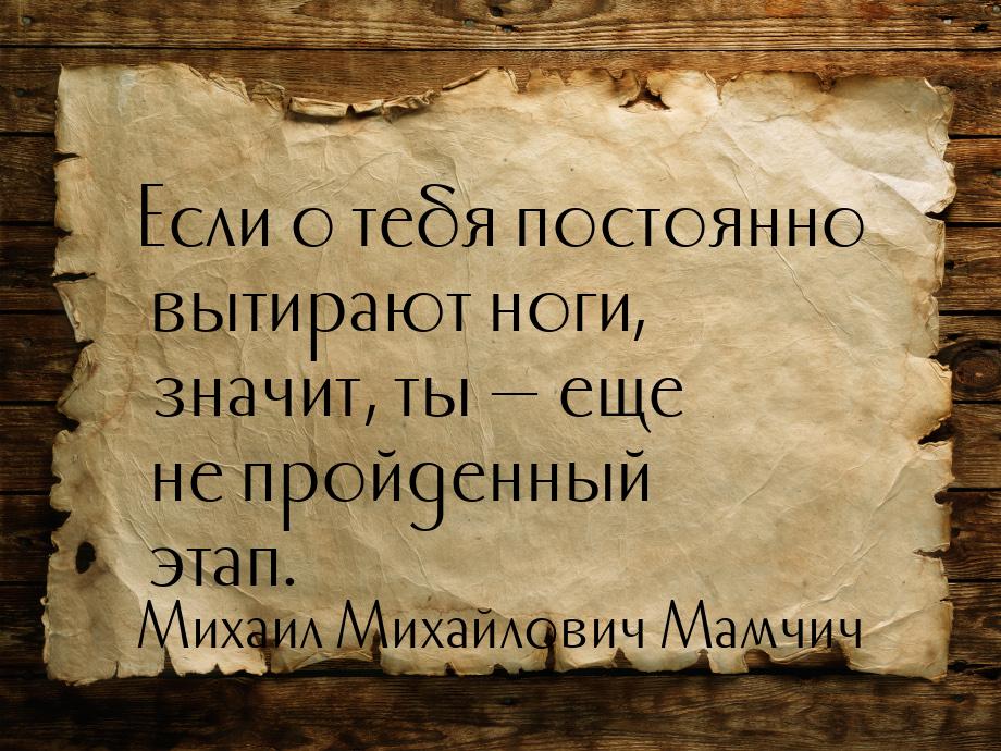 Если о тебя постоянно вытирают ноги, значит, ты  еще не пройденный этап.