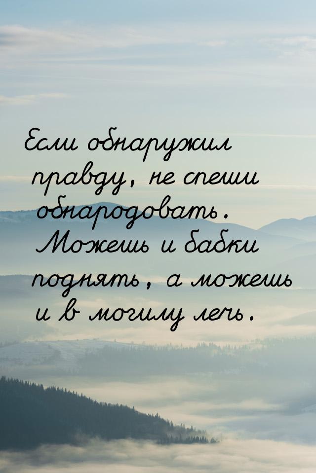 Если обнаружил правду, не спеши обнародовать. Можешь и бабки поднять, а можешь и в могилу 