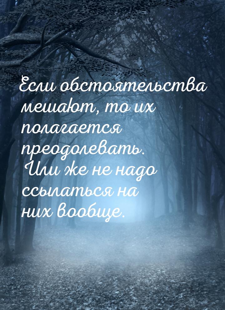 Если обстоятельства мешают, то их полагается преодолевать. Или же не надо ссылаться на них