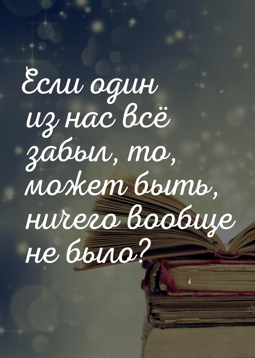 Если один из нас всё забыл, то, может быть, ничего вообще не было?