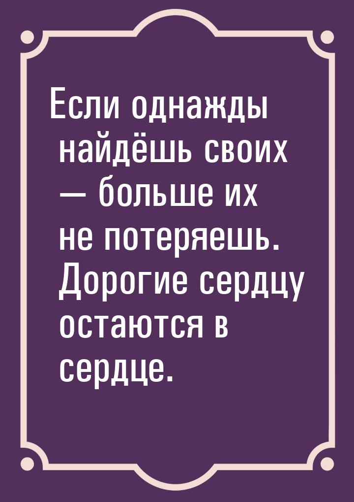 Если однажды найдёшь своих — больше их не потеряешь. Дорогие сердцу остаются в сердце.