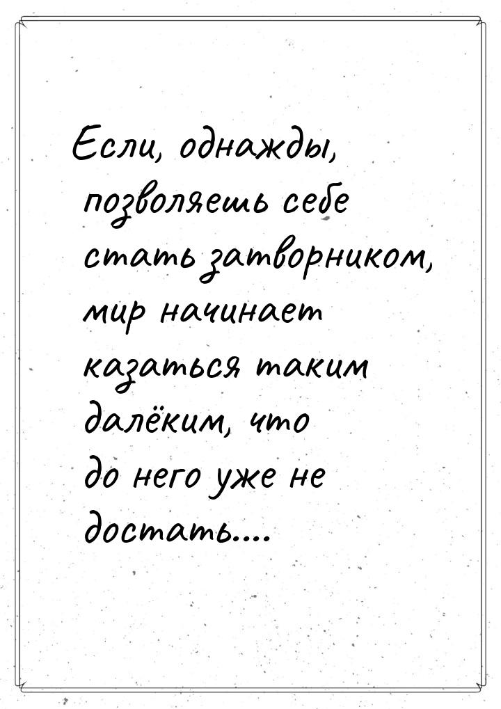 Если, однажды, позволяешь себе стать затворником, мир начинает казаться таким далёким, что