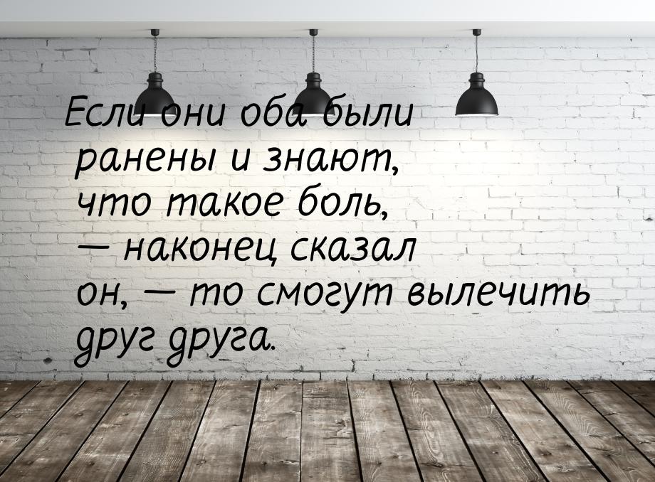 Если они оба были ранены и знают, что такое боль, — наконец сказал он, — то смогут вылечит