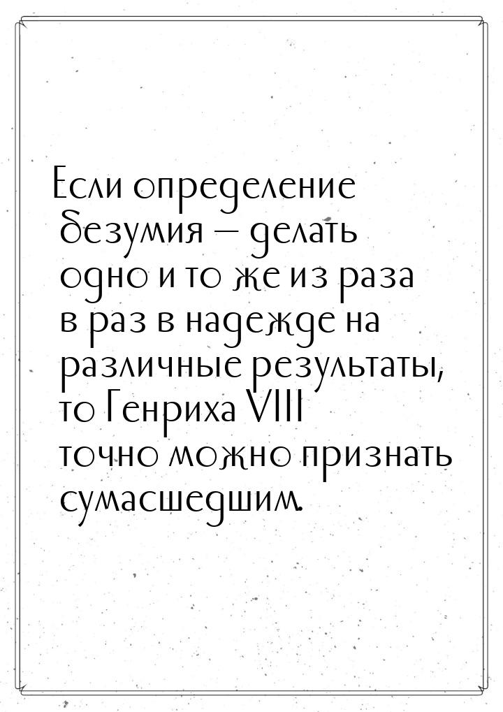 Если определение безумия  делать одно и то же из ра­за в раз в надежде на различные