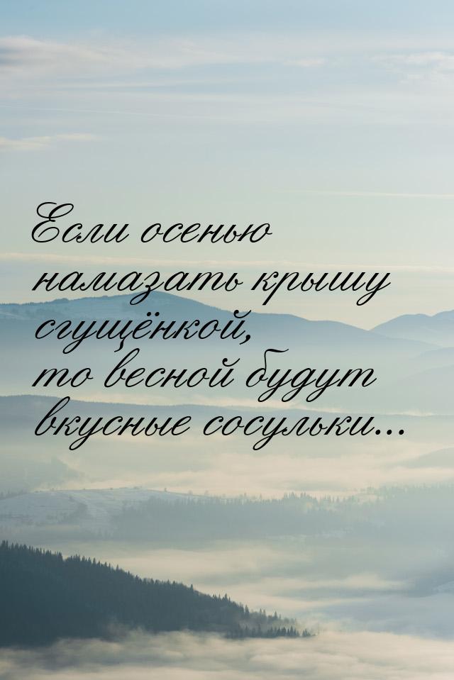 Если осенью намазать крышу сгущёнкой, то весной будут вкусные сосульки...