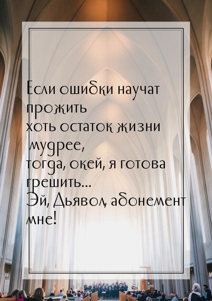 Если ошибки научат прожить хоть остаток жизни мудрее, тогда, окей, я готова грешить... Эй,