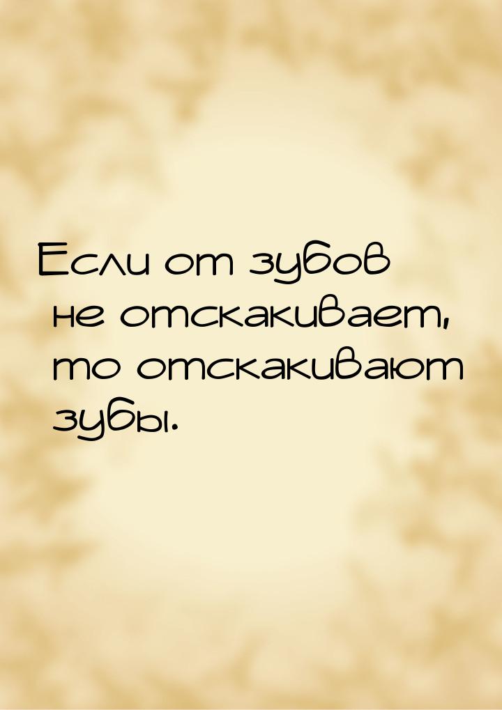 Если от зубов не отскакивает, то отскакивают зубы.