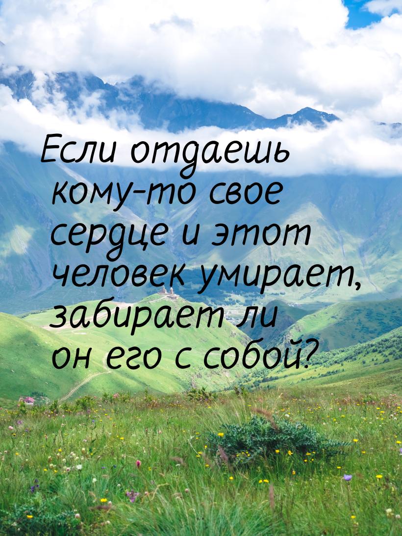 Если отдаешь кому-то свое сердце и этот человек умирает, забирает ли он его с собой?