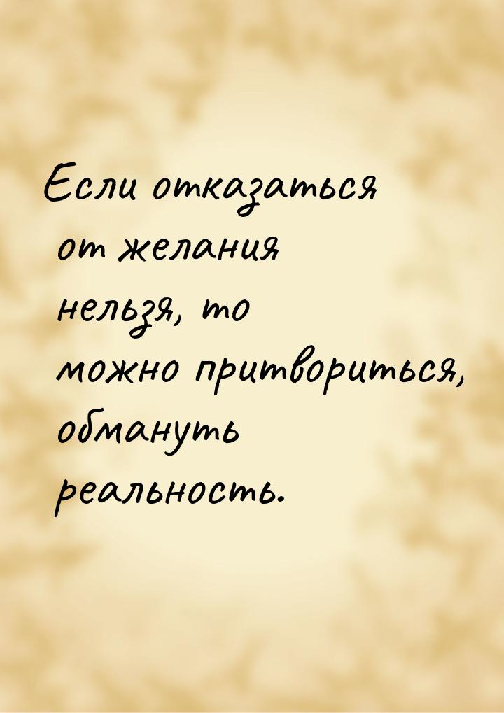 Если отказаться от желания нельзя, то можно притвориться, обмануть реальность.