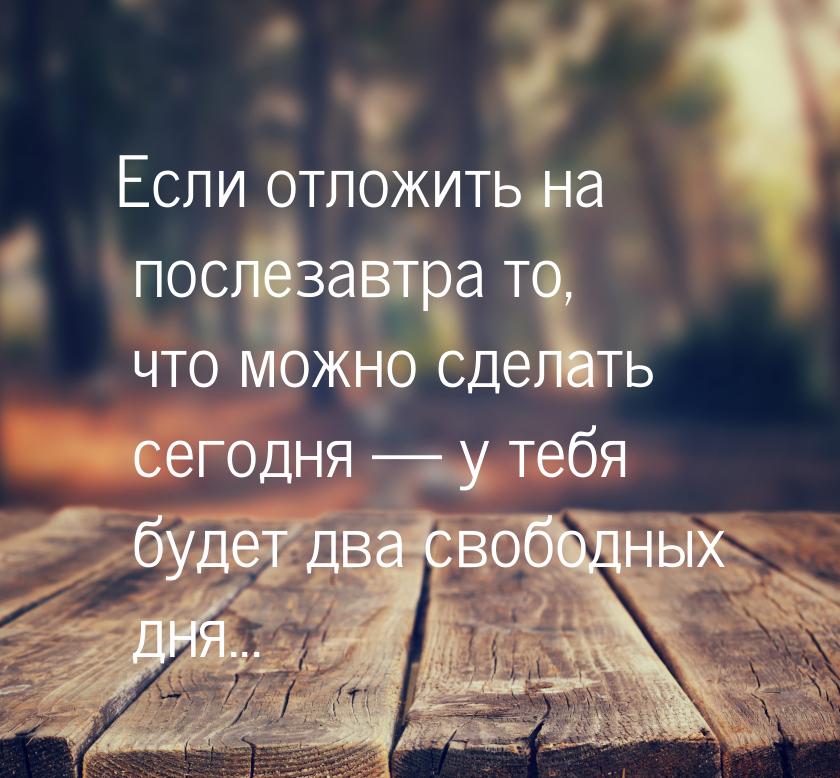 Если отложить на послезавтра то, что можно сделать сегодня  у тебя будет два свобод