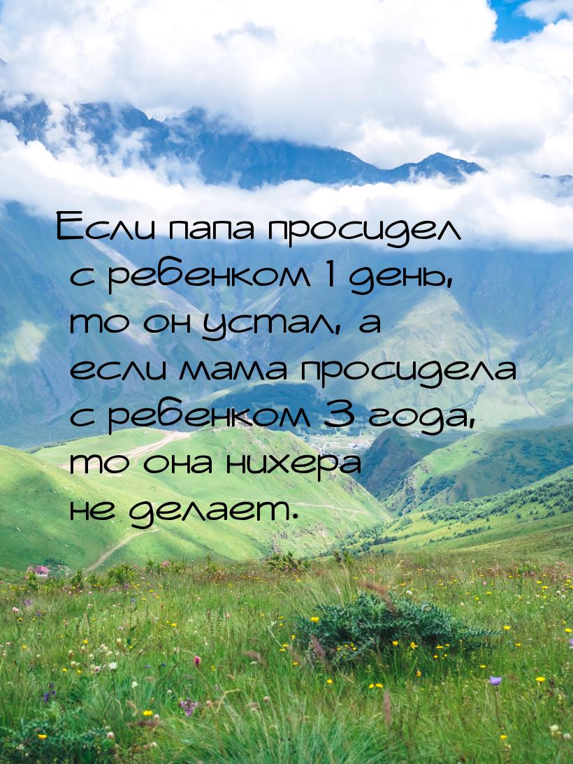 Если папа просидел с ребенком 1 день, то он устал, а если мама просидела с ребенком 3 года