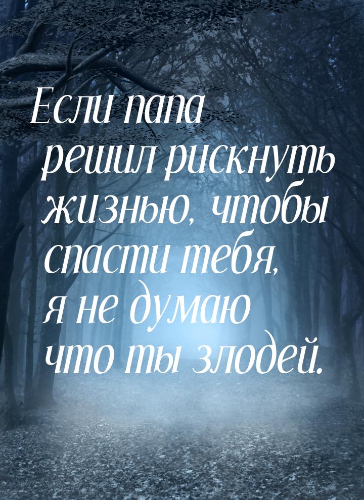 Если папа решил рискнуть жизнью, чтобы спасти тебя, я не думаю что ты злодей.