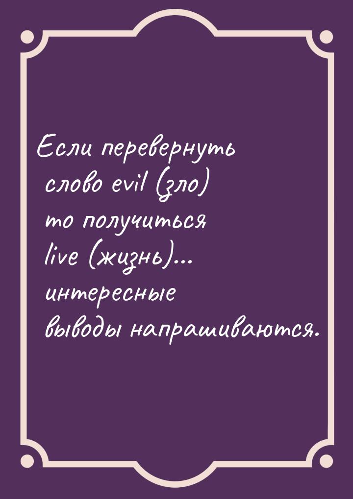 Если перевернуть слово evil (зло) то получиться live (жизнь)... интересные выводы напрашив