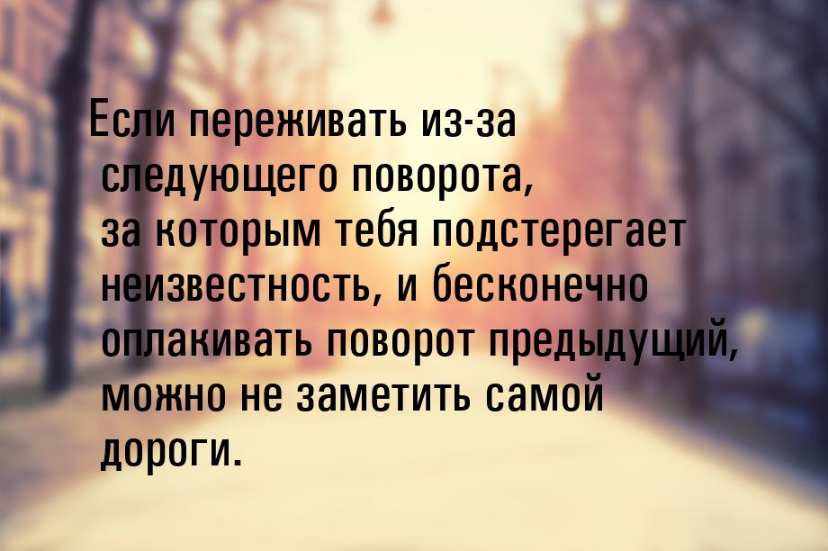 Если переживать из-за следующего поворота, за которым тебя подстерегает неизвестность, и б