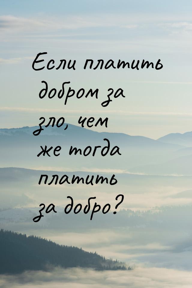 Если платить добром за зло, чем же тогда платить за добро?