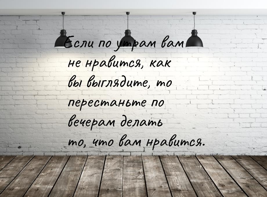 Если по утрам вам не нравится, как вы выглядите, то перестаньте по вечерам делать то, что 