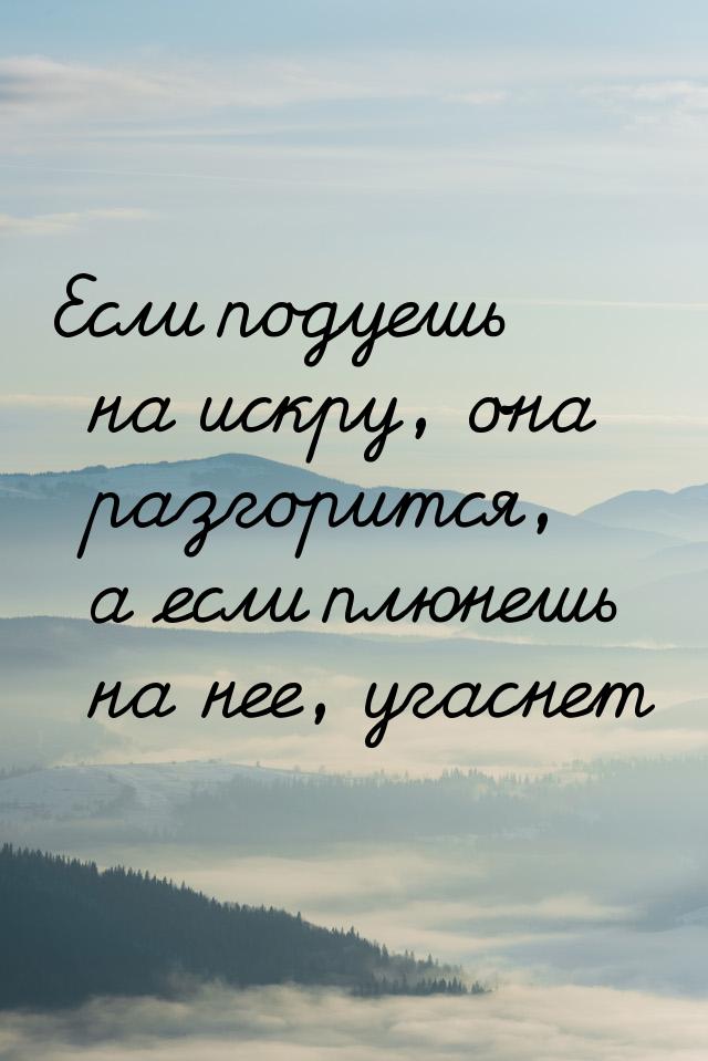 Если подуешь на искру, она разгорится, а если плюнешь на нее, угаснет