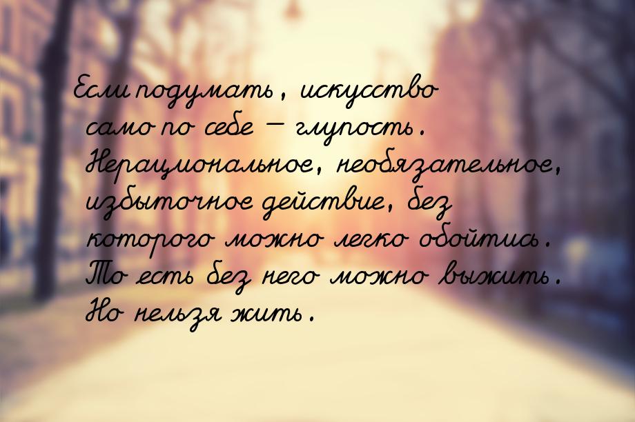 Если подумать, искусство само по себе — глупость. Нерациональное, необязательное, избыточн