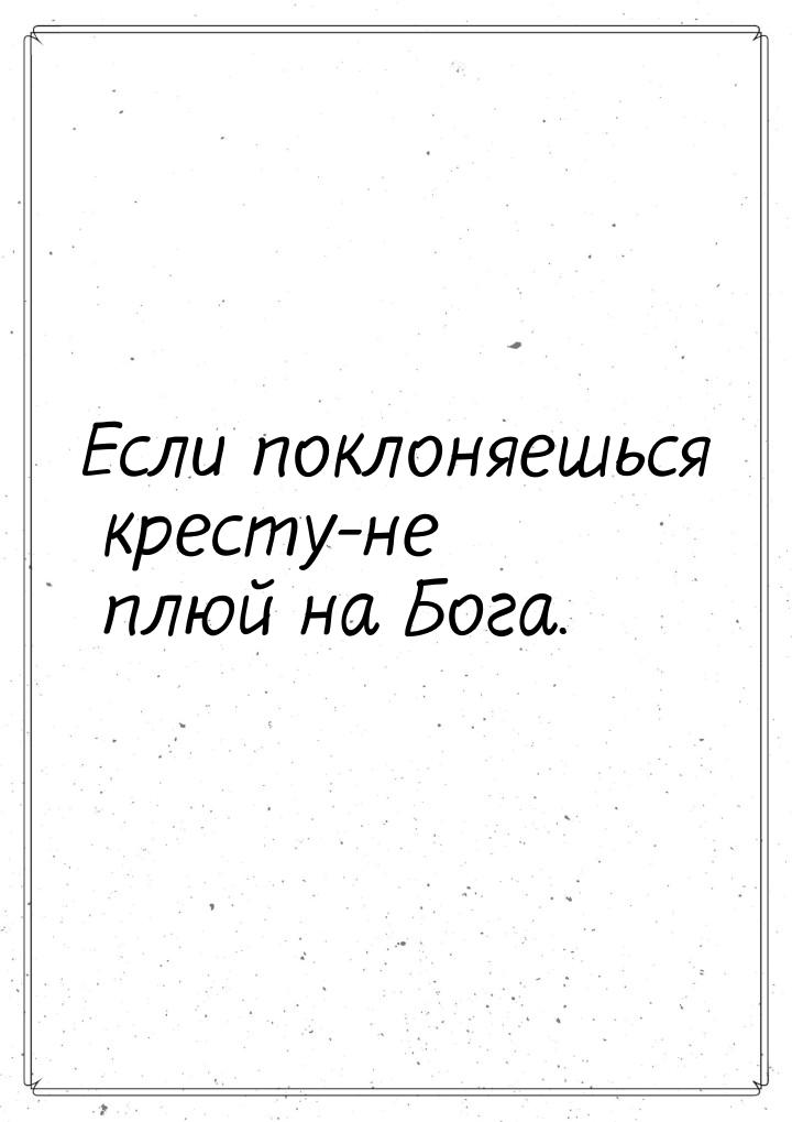 Если поклоняешься кресту-не плюй на Бога.